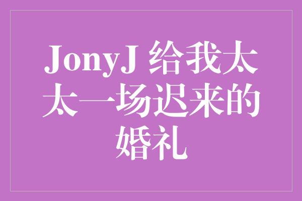 JonyJ 给我太太一场迟来的婚礼