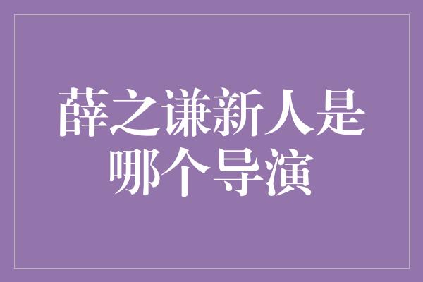 薛之谦新人是哪个导演