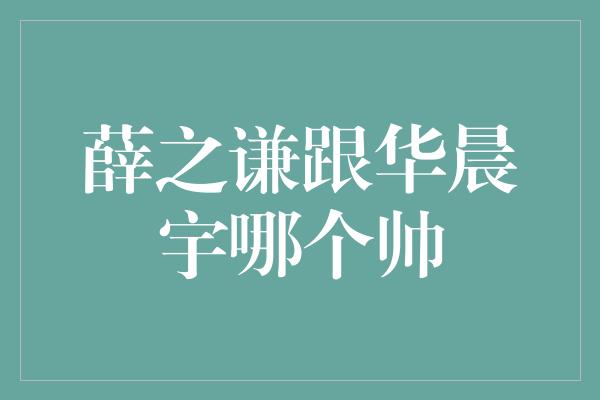 薛之谦跟华晨宇哪个帅