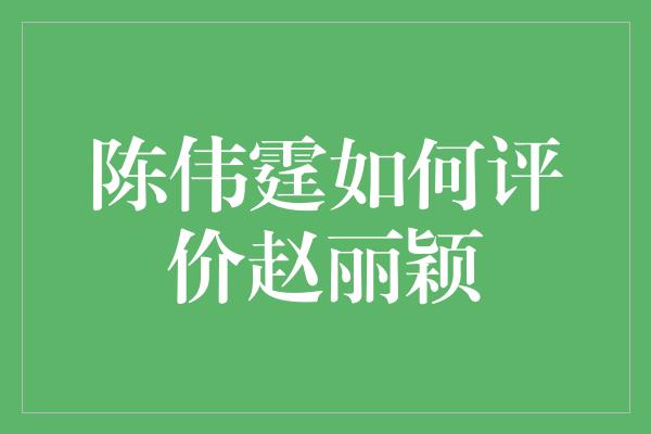 陈伟霆如何评价赵丽颖