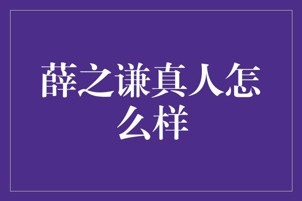 薛之谦真人怎么样