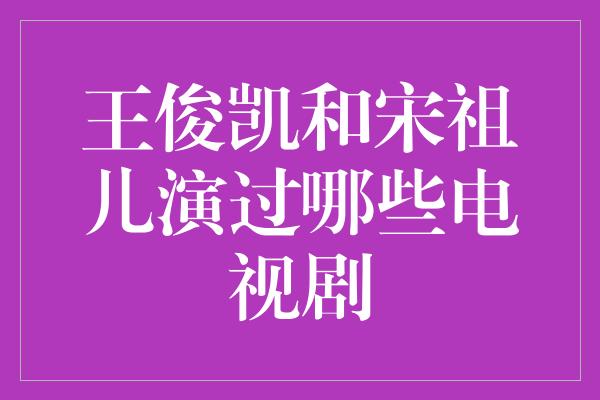 王俊凯和宋祖儿演过哪些电视剧