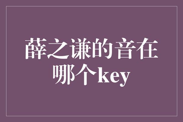 薛之谦的音在哪个key