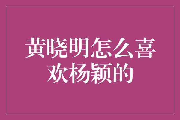 黄晓明怎么喜欢杨颖的