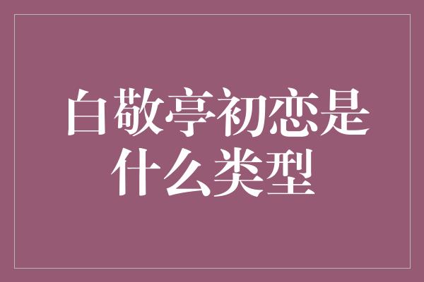 白敬亭初恋是什么类型