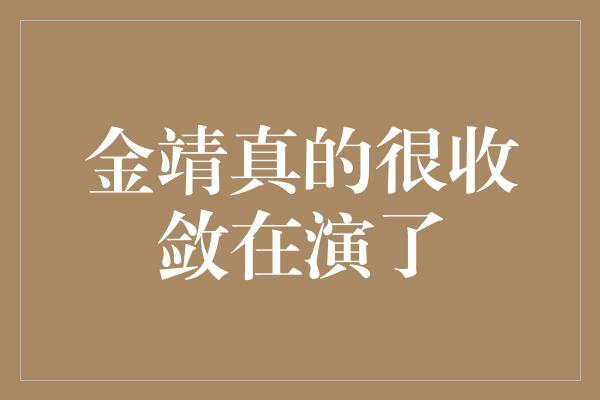 金靖真的很收敛在演了