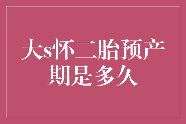 大s怀二胎预产期是多久