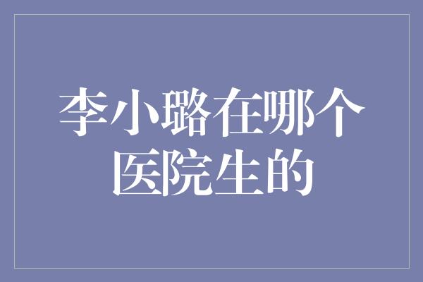 李小璐在哪个医院生的