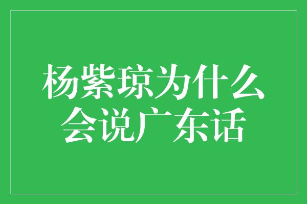 杨紫琼为什么会说广东话