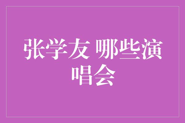 张学友 哪些演唱会