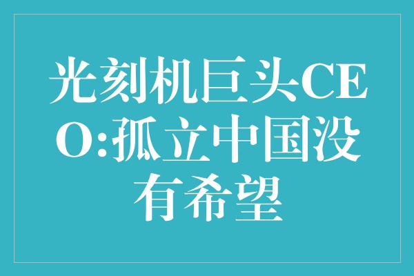 光刻机巨头CEO:孤立中国没有希望