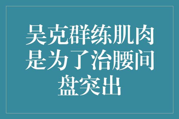 吴克群练肌肉是为了治腰间盘突出