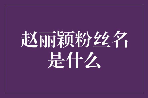 赵丽颖粉丝名是什么