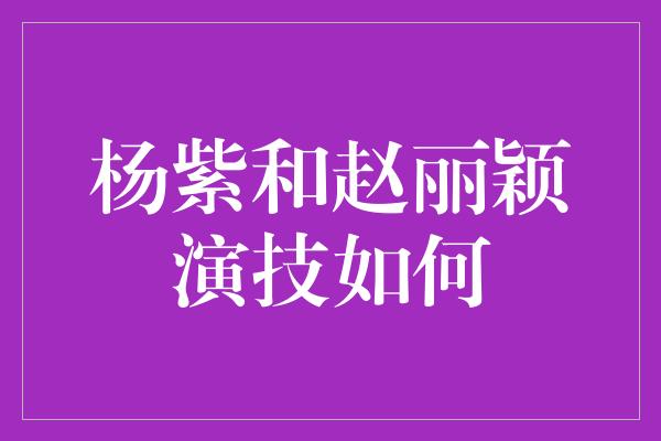 杨紫和赵丽颖演技如何