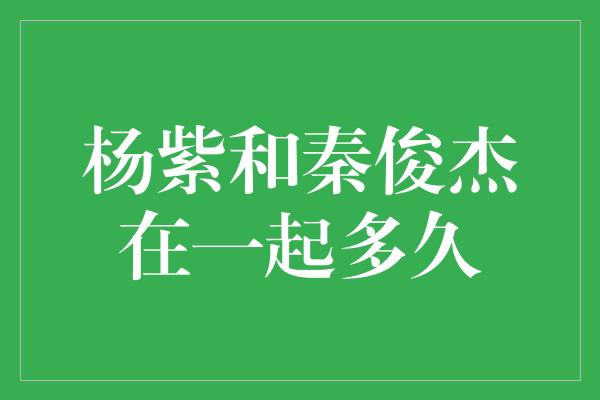 杨紫和秦俊杰在一起多久