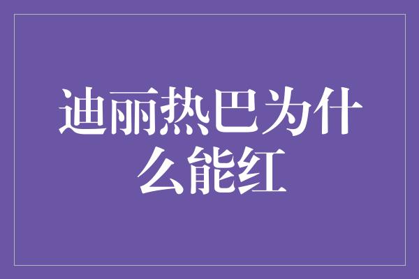 迪丽热巴为什么能红