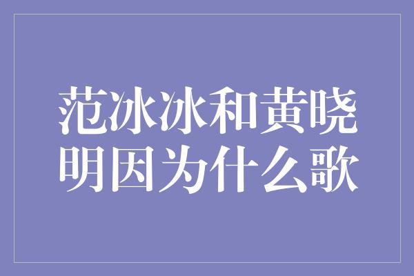 范冰冰和黄晓明因为什么歌