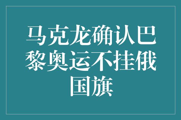 马克龙确认巴黎奥运不挂俄国旗