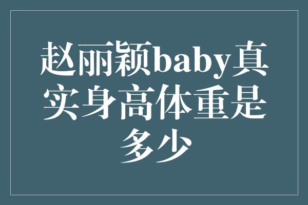 赵丽颖baby真实身高体重是多少