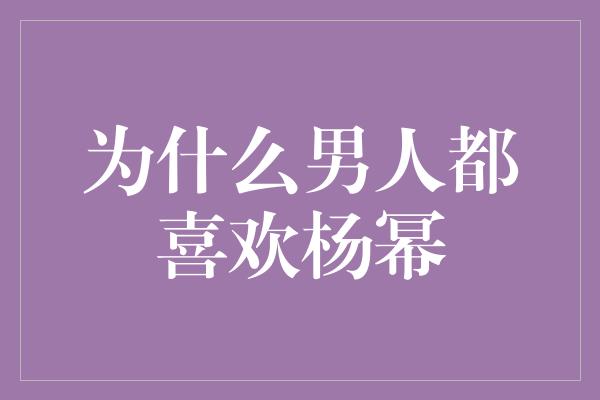 为什么男人都喜欢杨幂