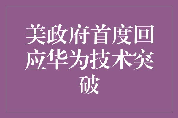 美政府首度回应华为技术突破