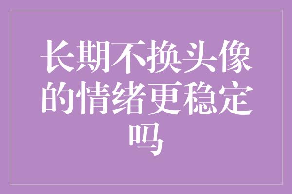 长期不换头像的情绪更稳定吗