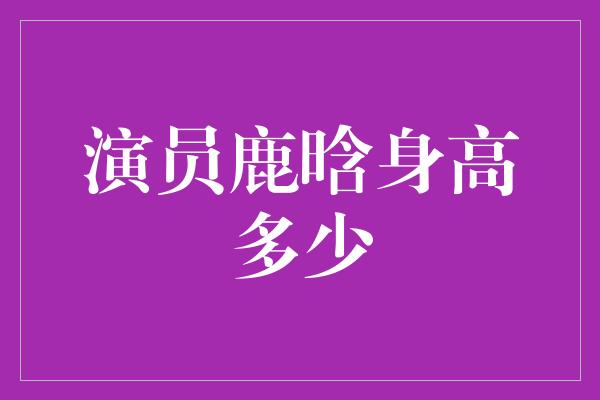 演员鹿晗身高多少