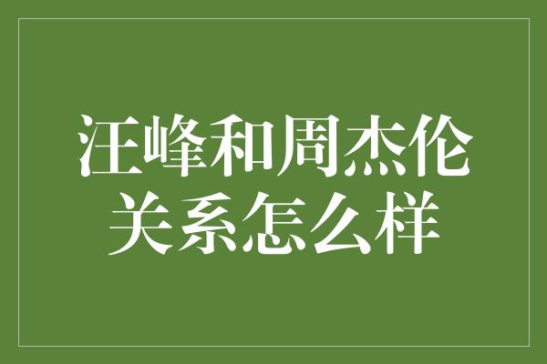 汪峰和周杰伦关系怎么样