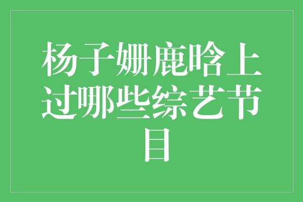 杨子姗鹿晗上过哪些综艺节目