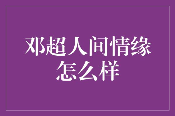 邓超人间情缘怎么样