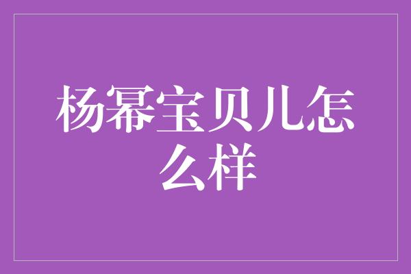 杨幂宝贝儿怎么样