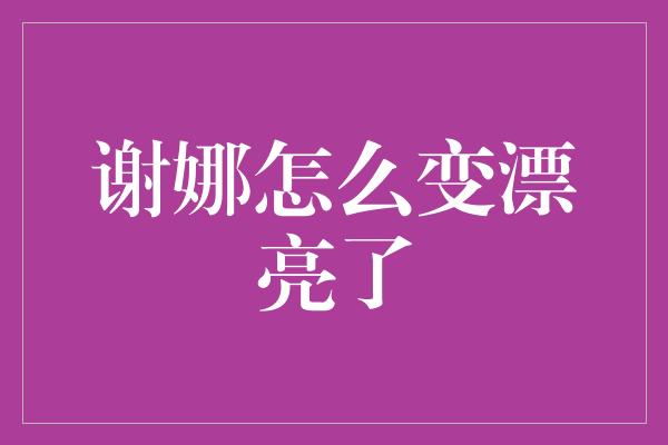 谢娜怎么变漂亮了