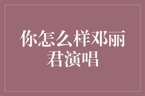 你怎么样邓丽君演唱