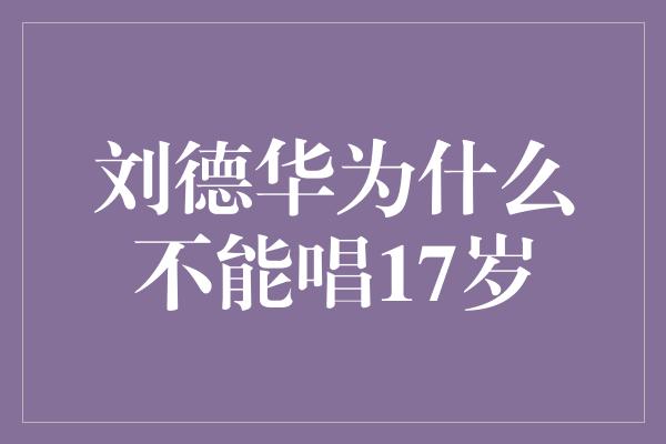 刘德华为什么不能唱17岁