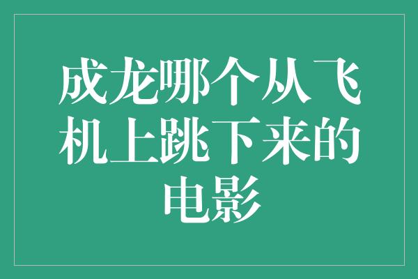 成龙哪个从飞机上跳下来的电影