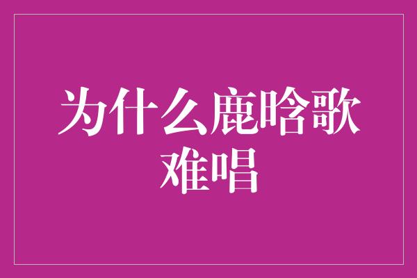 为什么鹿晗歌难唱