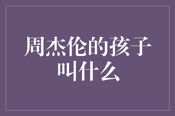 周杰伦的孩子叫什么