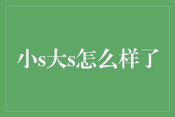 小s大s怎么样了