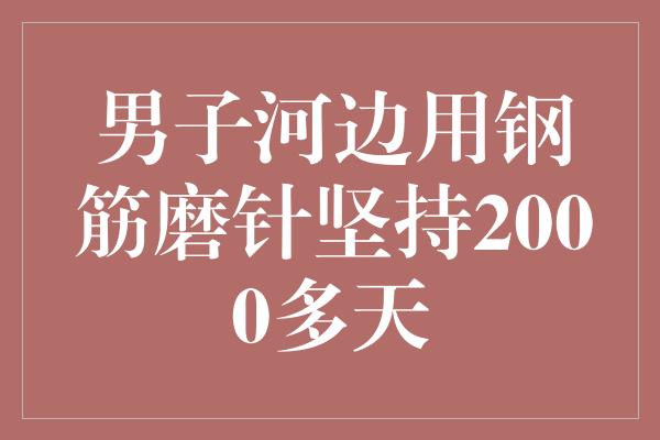 男子河边用钢筋磨针坚持2000多天