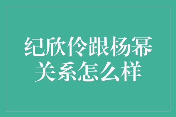 纪欣伶跟杨幂关系怎么样