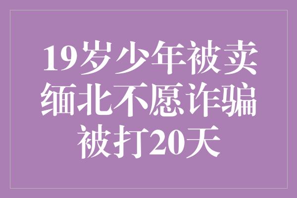 19岁少年被卖缅北不愿诈骗被打20天