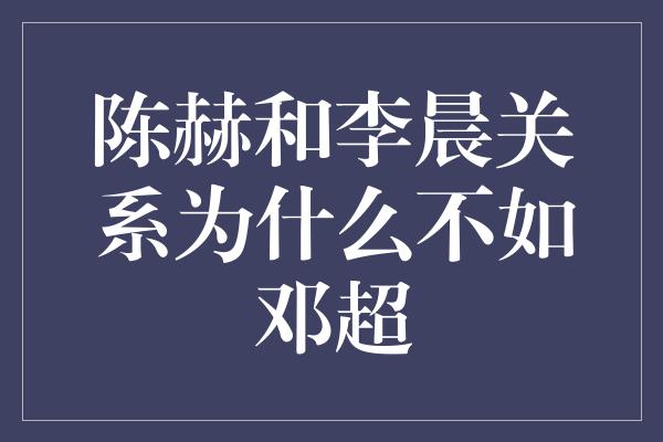 陈赫和李晨关系为什么不如邓超