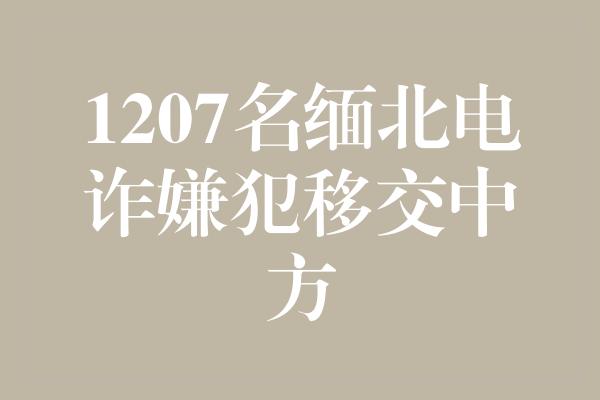 1207名缅北电诈嫌犯移交中方