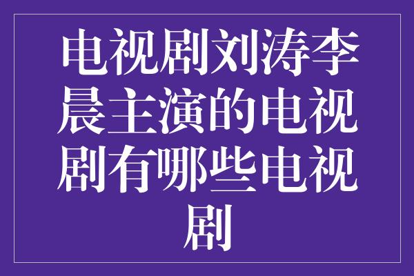 电视剧刘涛李晨主演的电视剧有哪些电视剧