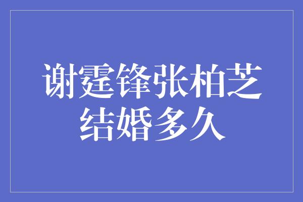 谢霆锋张柏芝结婚多久