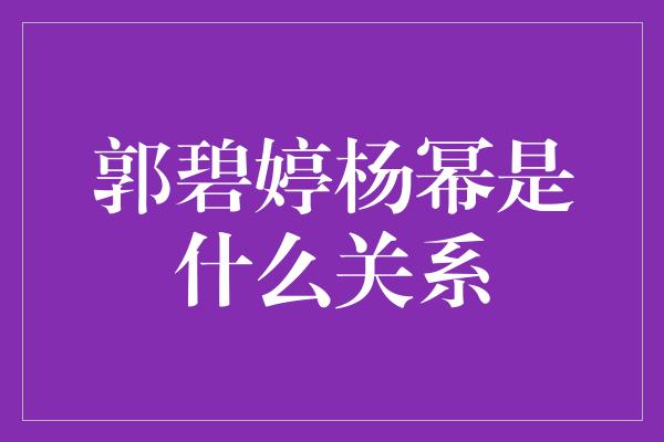 郭碧婷杨幂是什么关系