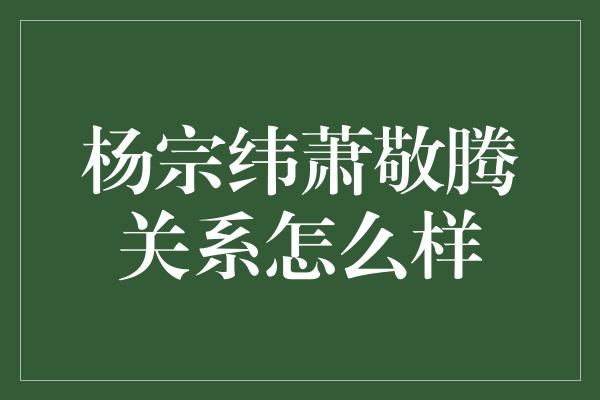 杨宗纬萧敬腾关系怎么样