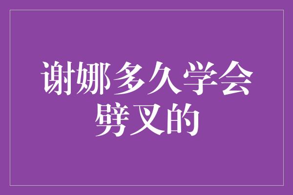 谢娜多久学会劈叉的