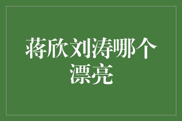 蒋欣刘涛哪个漂亮