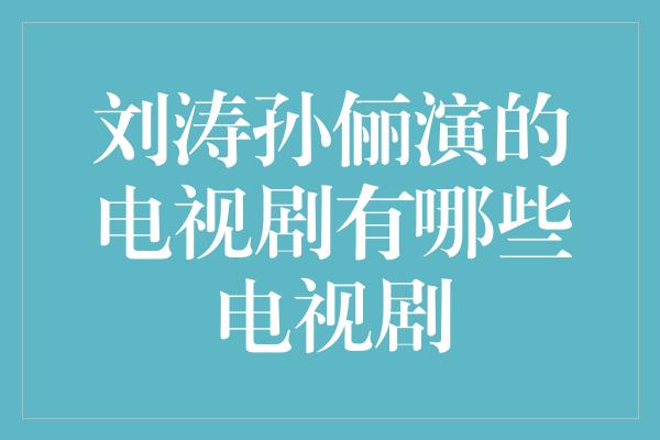 刘涛孙俪演的电视剧有哪些电视剧